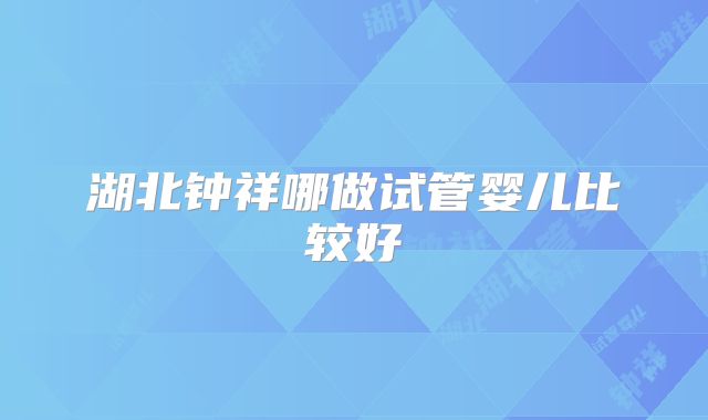 湖北钟祥哪做试管婴儿比较好