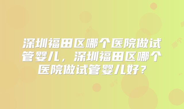 深圳福田区哪个医院做试管婴儿，深圳福田区哪个医院做试管婴儿好？