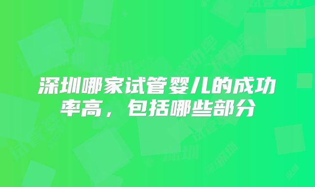 深圳哪家试管婴儿的成功率高，包括哪些部分