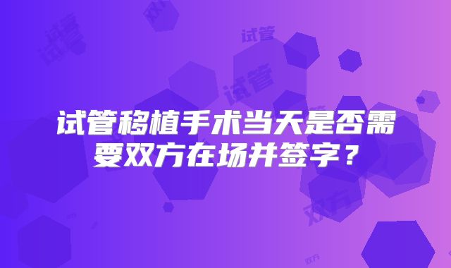 试管移植手术当天是否需要双方在场并签字?
