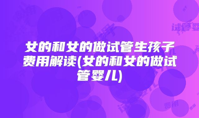 女的和女的做试管生孩子费用解读(女的和女的做试管婴儿)