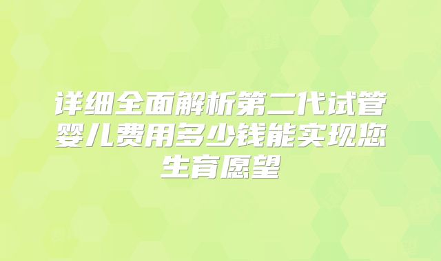 详细全面解析第二代试管婴儿费用多少钱能实现您生育愿望