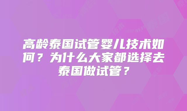 高龄泰国试管婴儿技术如何？为什么大家都选择去泰国做试管？