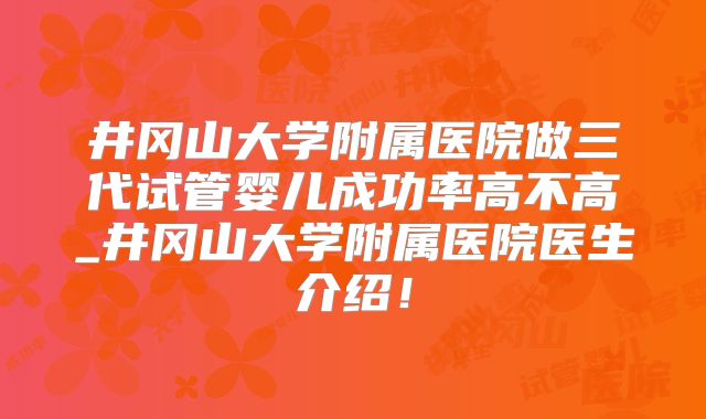 井冈山大学附属医院做三代试管婴儿成功率高不高_井冈山大学附属医院医生介绍！