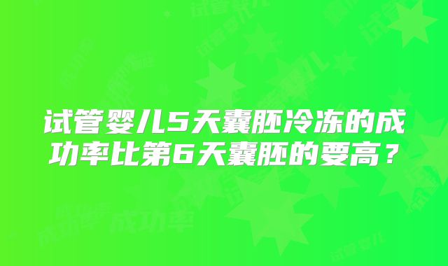 试管婴儿5天囊胚冷冻的成功率比第6天囊胚的要高?