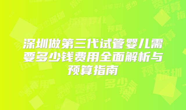 深圳做第三代试管婴儿需要多少钱费用全面解析与预算指南