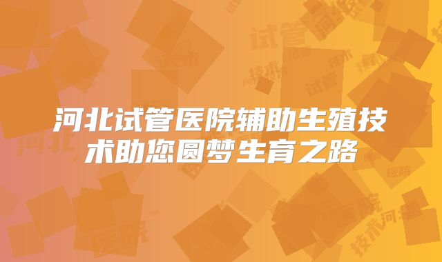 河北试管医院辅助生殖技术助您圆梦生育之路
