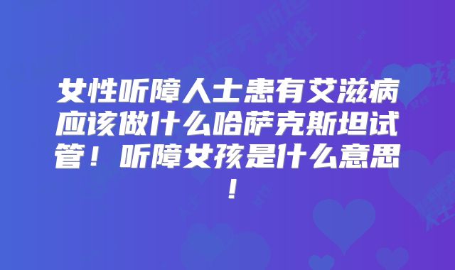 女性听障人士患有艾滋病应该做什么哈萨克斯坦试管!听障女孩是什么意思!