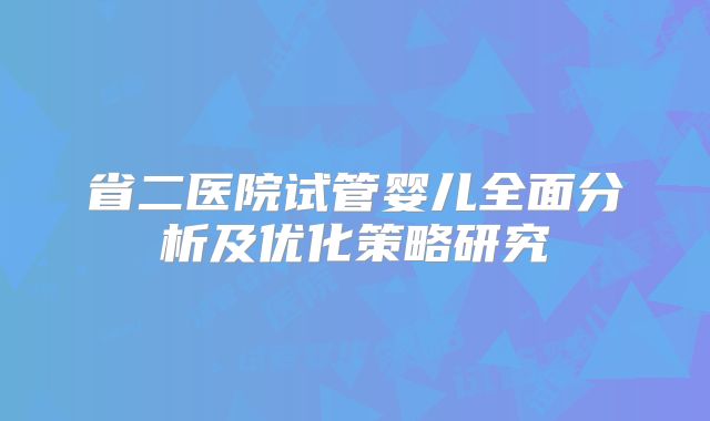 省二医院试管婴儿全面分析及优化策略研究