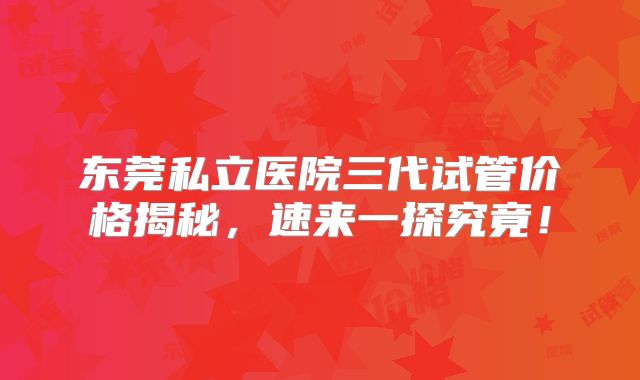 东莞私立医院三代试管价格揭秘，速来一探究竟！