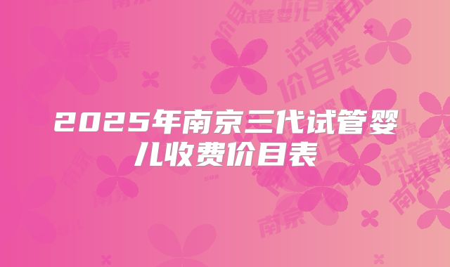 2025年南京三代试管婴儿收费价目表