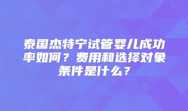 泰国杰特宁试管婴儿成功率如何？费用和选择对象条件是什么？