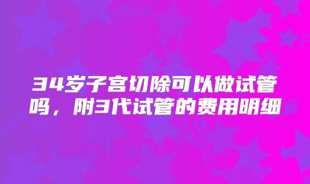 34岁子宫切除可以做试管吗,附3代试管的费用明细