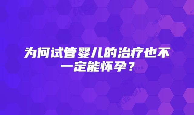 为何试管婴儿的治疗也不一定能怀孕?
