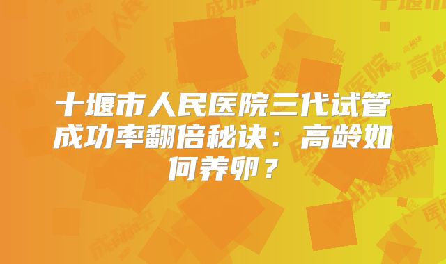 十堰市人民医院三代试管成功率翻倍秘诀:高龄如何养卵?