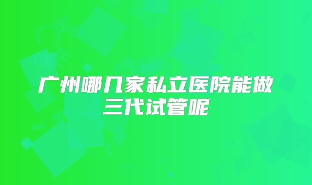 广州哪几家私立医院能做三代试管呢