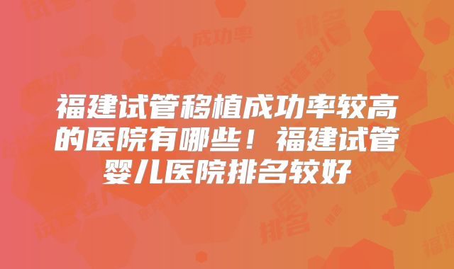 福建试管移植成功率较高的医院有哪些！福建试管婴儿医院排名较好