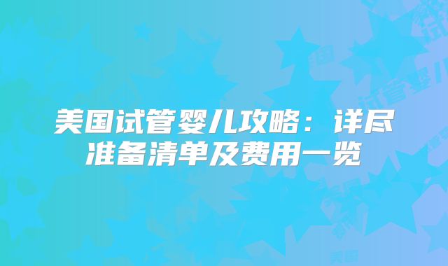 美国试管婴儿攻略:详尽准备清单及费用一览