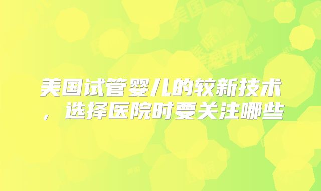 美国试管婴儿的较新技术,选择医院时要关注哪些