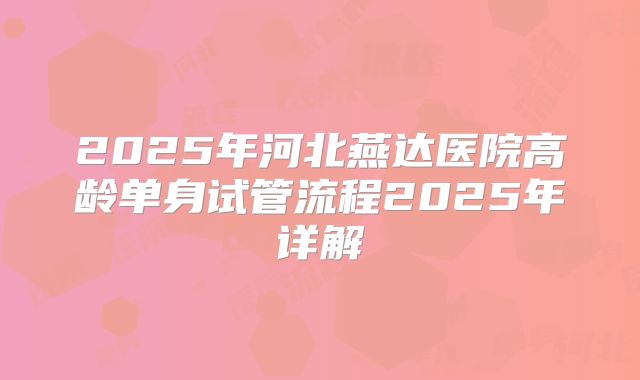2025年河北燕达医院高龄单身试管流程2025年详解