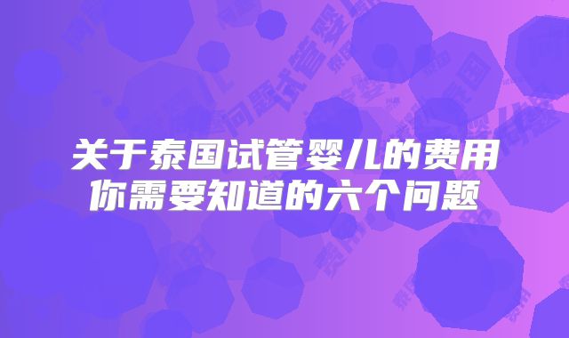 关于泰国试管婴儿的费用你需要知道的六个问题