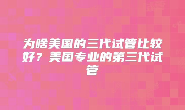 为啥美国的三代试管比较好？美国专业的第三代试管
