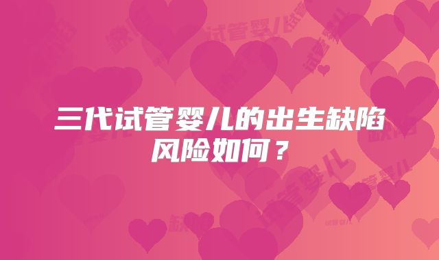 三代试管婴儿的出生缺陷风险如何？