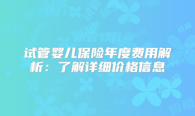 试管婴儿保险年度费用解析：了解详细价格信息