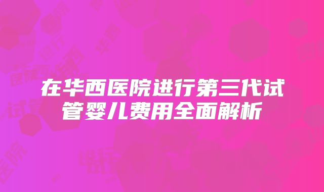 在华西医院进行第三代试管婴儿费用全面解析