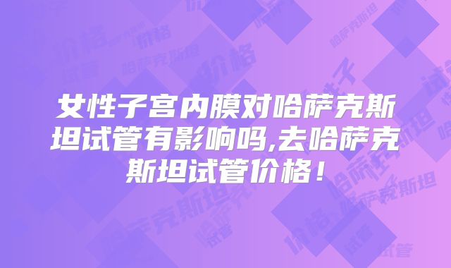 女性子宫内膜对哈萨克斯坦试管有影响吗,去哈萨克斯坦试管价格！