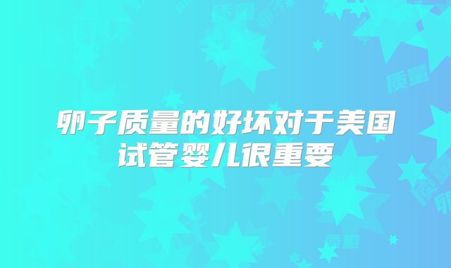 卵子质量的好坏对于美国试管婴儿很重要