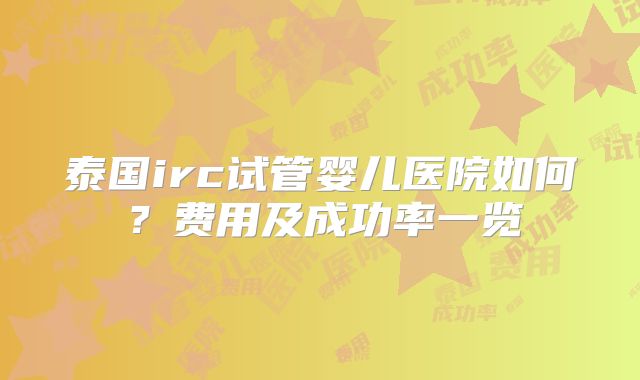 泰国irc试管婴儿医院如何？费用及成功率一览