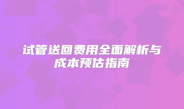 试管送回费用全面解析与成本预估指南