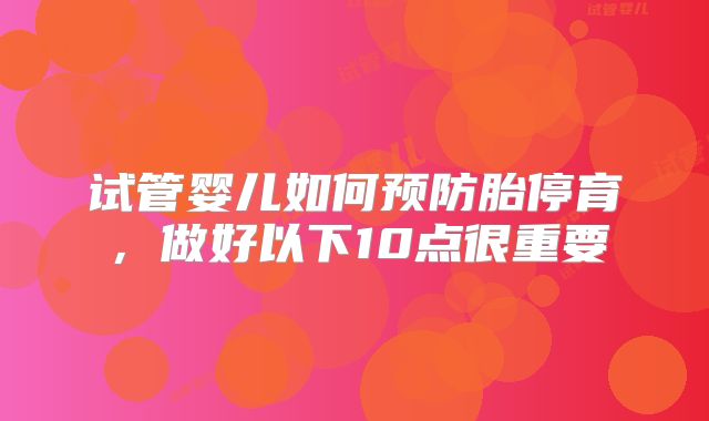 试管婴儿如何预防胎停育,做好以下10点很重要
