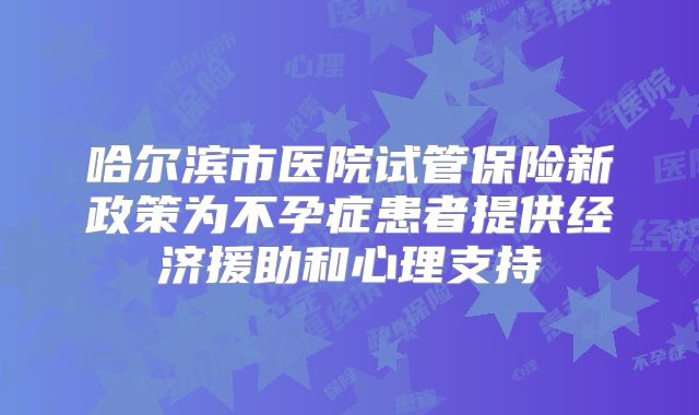 哈尔滨市医院试管保险新政策为不孕症患者提供经济援助和心理支持