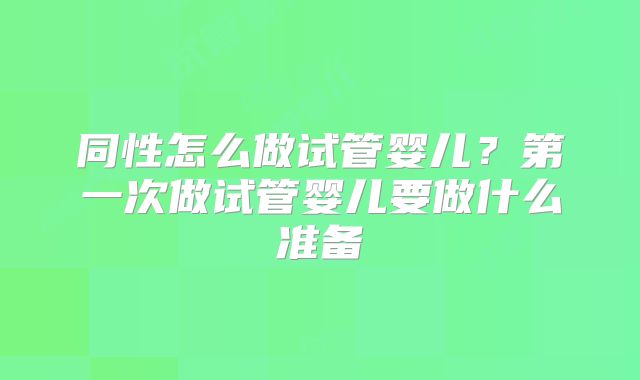 同性怎么做试管婴儿?第一次做试管婴儿要做什么准备