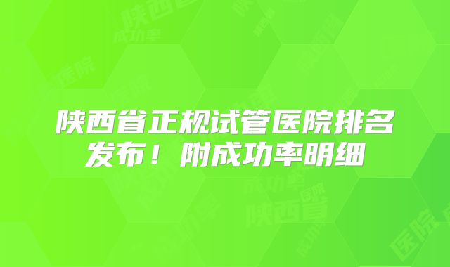 陕西省正规试管医院排名发布！附成功率明细