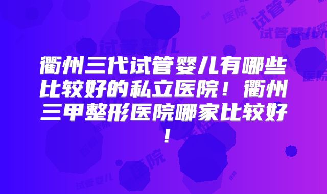 衢州三代试管婴儿有哪些比较好的私立医院！衢州三甲整形医院哪家比较好！