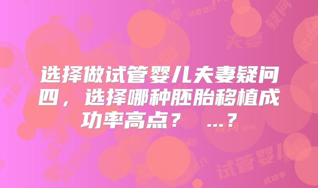选择做试管婴儿夫妻疑问四,选择哪种胚胎移植成功率高点? ...?