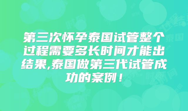 第三次怀孕泰国试管整个过程需要多长时间才能出结果,泰国做第三代试管成功的案例!
