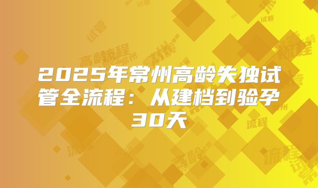 2025年常州高龄失独试管全流程:从建档到验孕30天