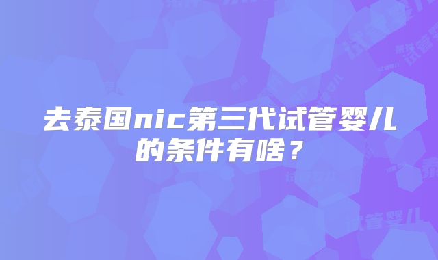 去泰国nic第三代试管婴儿的条件有啥？