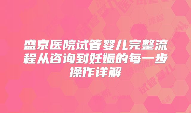 盛京医院试管婴儿完整流程从咨询到妊娠的每一步操作详解