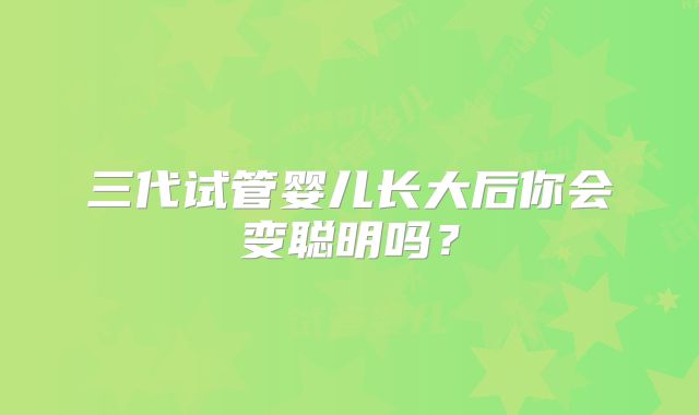 三代试管婴儿长大后你会变聪明吗?