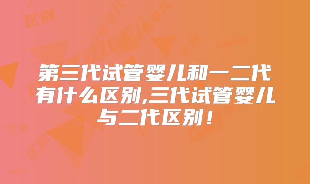 第三代试管婴儿和一二代有什么区别,三代试管婴儿与二代区别!