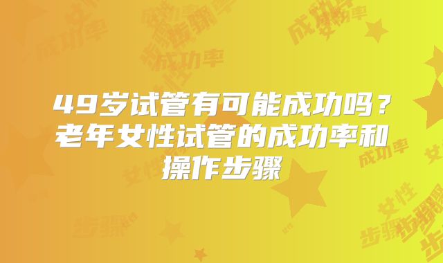 49岁试管有可能成功吗?老年女性试管的成功率和操作步骤
