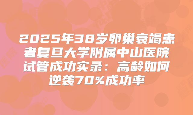 2025年38岁卵巢衰竭患者复旦大学附属中山医院试管成功实录:高龄如何逆袭70%成功率