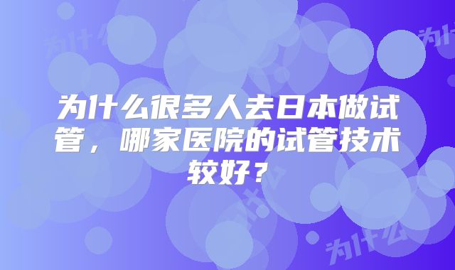 为什么很多人去日本做试管，哪家医院的试管技术较好？