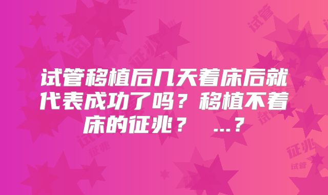 试管移植后几天着床后就代表成功了吗?移植不着床的征兆? ...?