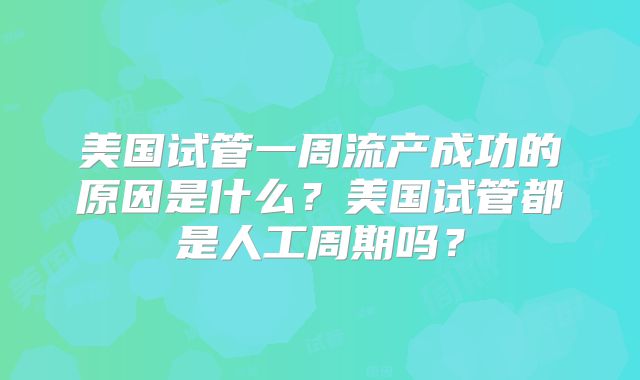 美国试管一周流产成功的原因是什么?美国试管都是人工周期吗?